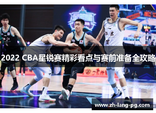 2022 CBA星锐赛精彩看点与赛前准备全攻略 2022 CBA星锐赛精彩看点与赛前准备全攻略