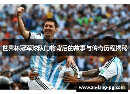 世界杯冠军球队门将背后的故事与传奇历程揭秘 世界杯冠军球队门将背后的故事与传奇历程揭秘