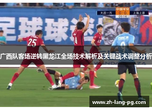 广西队客场逆转黑龙江全场技术解析及关键战术调整分析 广西队客场逆转黑龙江全场技术解析及关键战术调整分析