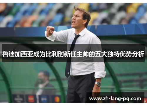 鲁迪加西亚成为比利时新任主帅的五大独特优势分析 鲁迪加西亚成为比利时新任主帅的五大独特优势分析