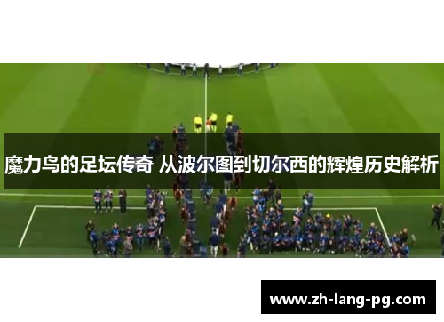 魔力鸟的足坛传奇 从波尔图到切尔西的辉煌历史解析 魔力鸟的足坛传奇 从波尔图到切尔西的辉煌历史解析