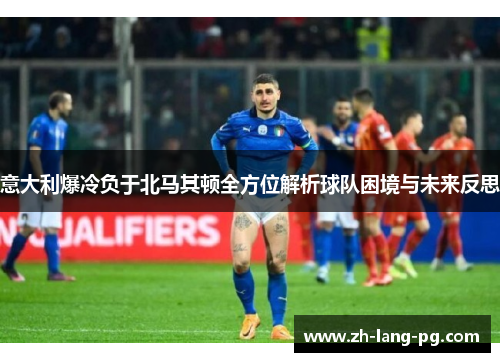 意大利爆冷负于北马其顿全方位解析球队困境与未来反思