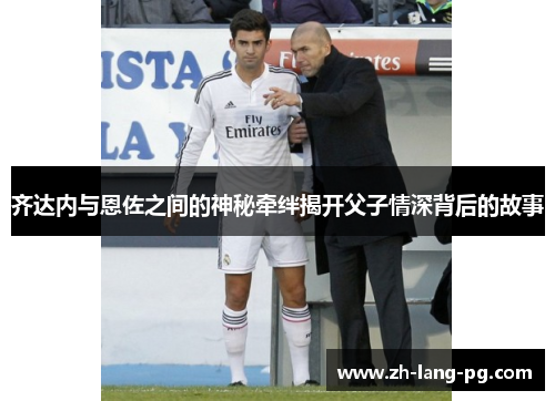 齐达内与恩佐之间的神秘牵绊揭开父子情深背后的故事