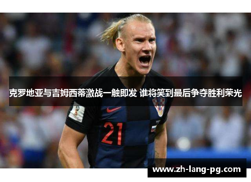 克罗地亚与吉姆西蒂激战一触即发 谁将笑到最后争夺胜利荣光 克罗地亚与吉姆西蒂激战一触即发 谁将笑到最后争夺胜利荣光
