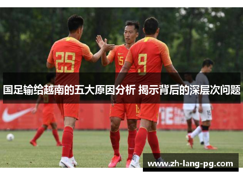 国足输给越南的五大原因分析 揭示背后的深层次问题 国足输给越南的五大原因分析 揭示背后的深层次问题