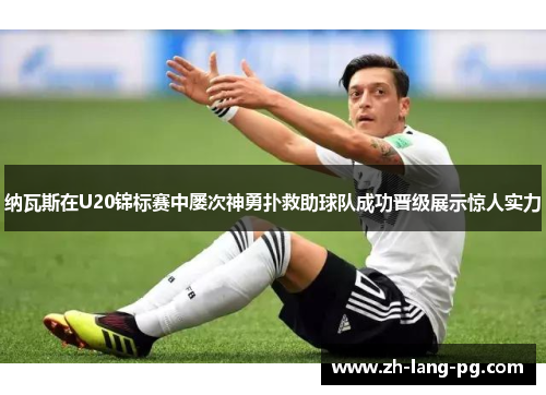 纳瓦斯在U20锦标赛中屡次神勇扑救助球队成功晋级展示惊人实力 纳瓦斯在U20锦标赛中屡次神勇扑救助球队成功晋级展示惊人实力