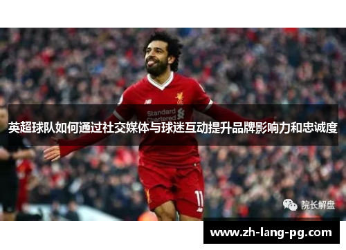 英超球队如何通过社交媒体与球迷互动提升品牌影响力和忠诚度 英超球队如何通过社交媒体与球迷互动提升品牌影响力和忠诚度