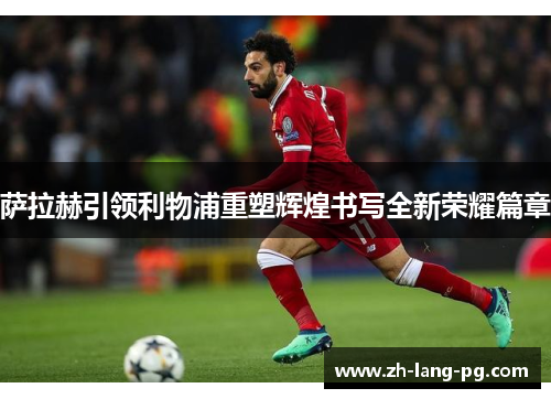 萨拉赫引领利物浦重塑辉煌书写全新荣耀篇章