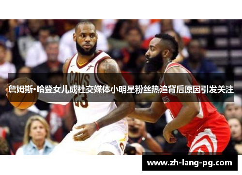詹姆斯·哈登女儿成社交媒体小明星粉丝热追背后原因引发关注