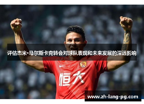 评估杰米·马尔斯卡克转会对球队表现和未来发展的深远影响