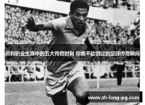 贝利职业生涯中的五大传奇时刻 你绝不能错过的足球传奇瞬间 贝利职业生涯中的五大传奇时刻 你绝不能错过的足球传奇瞬间