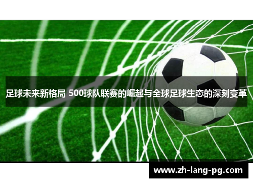 足球未来新格局 500球队联赛的崛起与全球足球生态的深刻变革