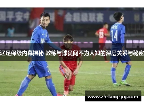 辽足保级内幕揭秘 教练与球员间不为人知的深层关系与秘密 辽足保级内幕揭秘 教练与球员间不为人知的深层关系与秘密