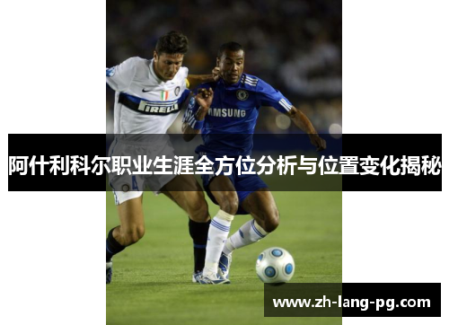 阿什利科尔职业生涯全方位分析与位置变化揭秘 阿什利科尔职业生涯全方位分析与位置变化揭秘