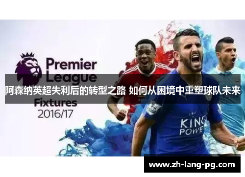 阿森纳英超失利后的转型之路 如何从困境中重塑球队未来 阿森纳英超失利后的转型之路 如何从困境中重塑球队未来