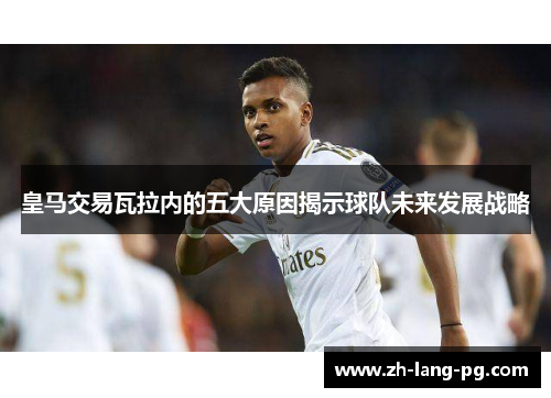 皇马交易瓦拉内的五大原因揭示球队未来发展战略 皇马交易瓦拉内的五大原因揭示球队未来发展战略