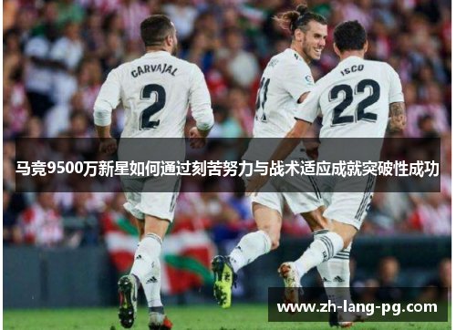 马竞9500万新星如何通过刻苦努力与战术适应成就突破性成功