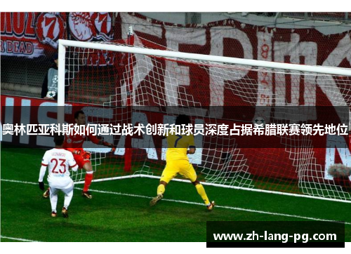 奥林匹亚科斯如何通过战术创新和球员深度占据希腊联赛领先地位 奥林匹亚科斯如何通过战术创新和球员深度占据希腊联赛领先地位