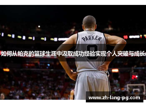 如何从帕克的篮球生涯中汲取成功经验实现个人突破与成长