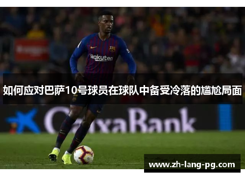 如何应对巴萨10号球员在球队中备受冷落的尴尬局面