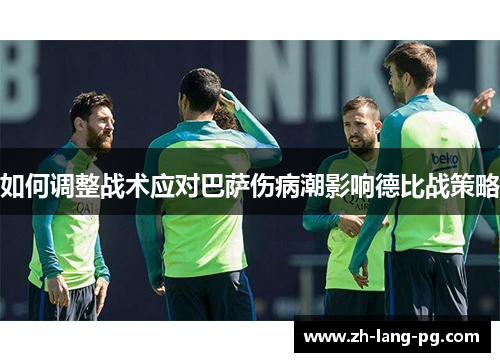 如何调整战术应对巴萨伤病潮影响德比战策略