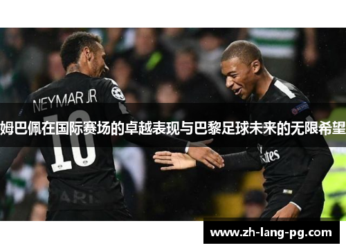 姆巴佩在国际赛场的卓越表现与巴黎足球未来的无限希望