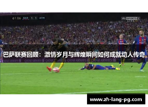 巴萨联赛回顾：激情岁月与辉煌瞬间如何成就动人传奇