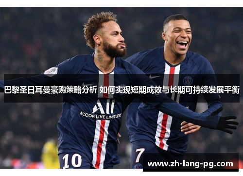 巴黎圣日耳曼豪购策略分析 如何实现短期成效与长期可持续发展平衡