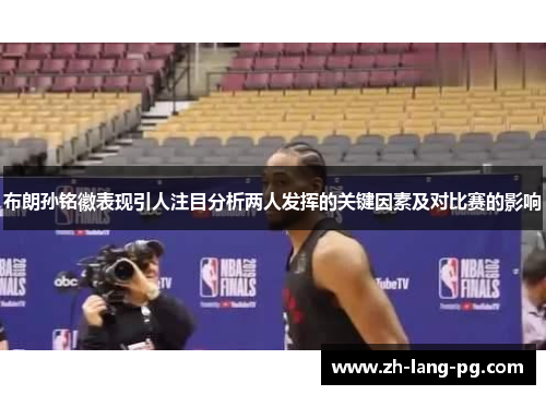 布朗孙铭徽表现引人注目分析两人发挥的关键因素及对比赛的影响