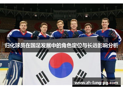 归化球员在国足发展中的角色定位与长远影响分析