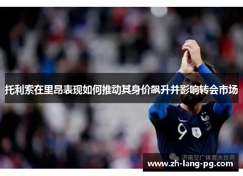 托利索在里昂表现如何推动其身价飙升并影响转会市场 托利索在里昂表现如何推动其身价飙升并影响转会市场