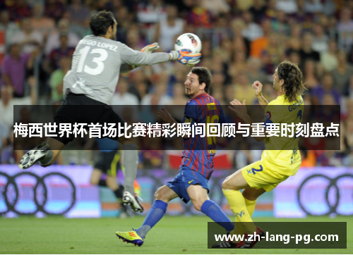 梅西世界杯首场比赛精彩瞬间回顾与重要时刻盘点