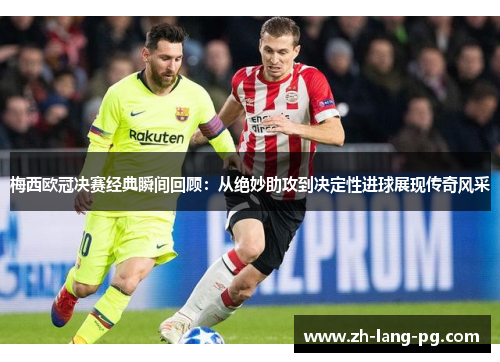 梅西欧冠决赛经典瞬间回顾：从绝妙助攻到决定性进球展现传奇风采