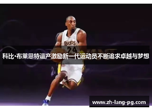 科比·布莱恩特遗产激励新一代运动员不断追求卓越与梦想