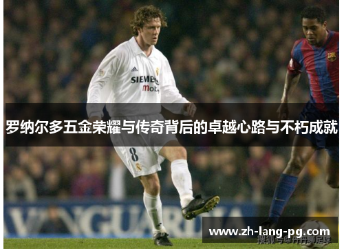 罗纳尔多五金荣耀与传奇背后的卓越心路与不朽成就