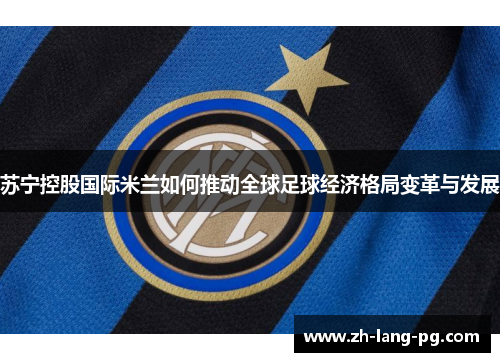 苏宁控股国际米兰如何推动全球足球经济格局变革与发展