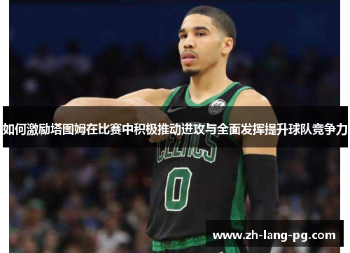 如何激励塔图姆在比赛中积极推动进攻与全面发挥提升球队竞争力