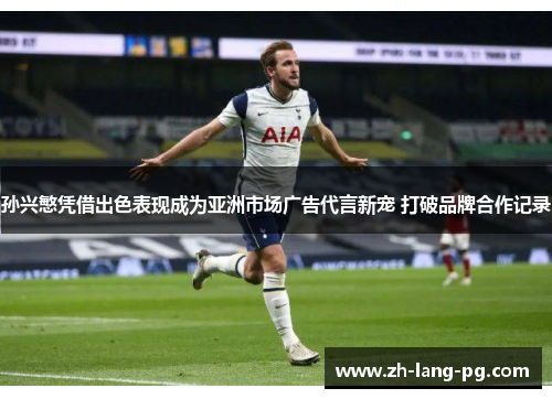 孙兴慜凭借出色表现成为亚洲市场广告代言新宠 打破品牌合作记录 孙兴慜凭借出色表现成为亚洲市场广告代言新宠 打破品牌合作记录