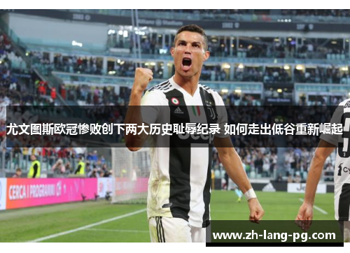 尤文图斯欧冠惨败创下两大历史耻辱纪录 如何走出低谷重新崛起