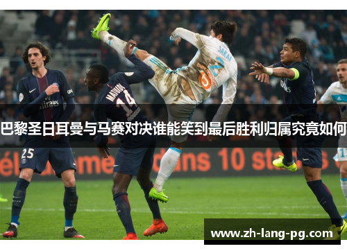 巴黎圣日耳曼与马赛对决谁能笑到最后胜利归属究竟如何