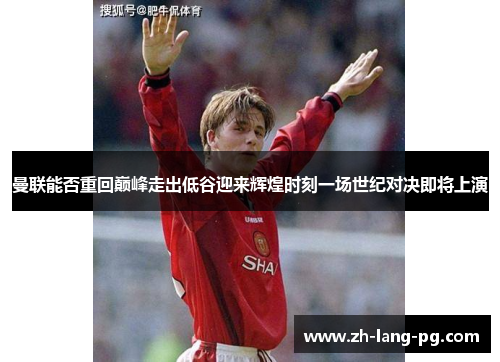 曼联能否重回巅峰走出低谷迎来辉煌时刻一场世纪对决即将上演 曼联能否重回巅峰走出低谷迎来辉煌时刻一场世纪对决即将上演