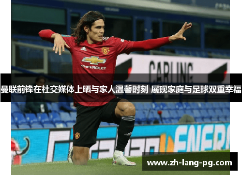 曼联前锋在社交媒体上晒与家人温馨时刻 展现家庭与足球双重幸福 曼联前锋在社交媒体上晒与家人温馨时刻 展现家庭与足球双重幸福