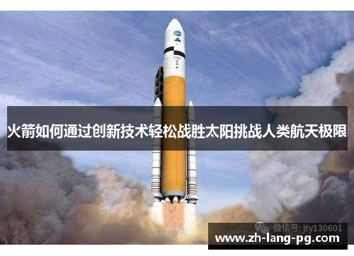火箭如何通过创新技术轻松战胜太阳挑战人类航天极限