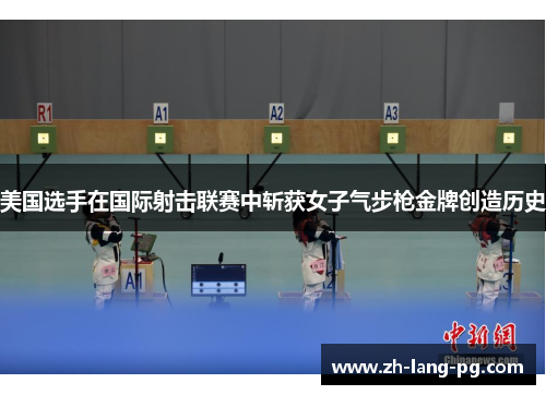 美国选手在国际射击联赛中斩获女子气步枪金牌创造历史
