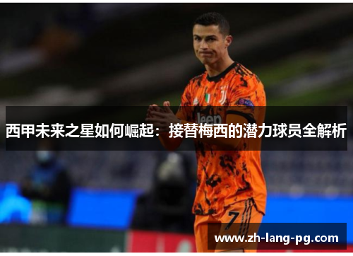 西甲未来之星如何崛起：接替梅西的潜力球员全解析