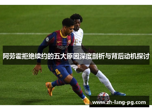阿劳霍拒绝续约的五大原因深度剖析与背后动机探讨 阿劳霍拒绝续约的五大原因深度剖析与背后动机探讨
