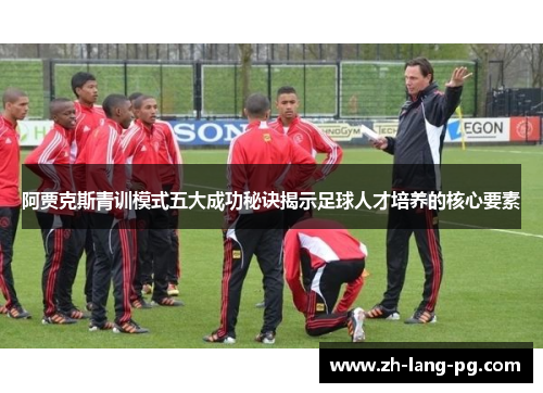 阿贾克斯青训模式五大成功秘诀揭示足球人才培养的核心要素 阿贾克斯青训模式五大成功秘诀揭示足球人才培养的核心要素