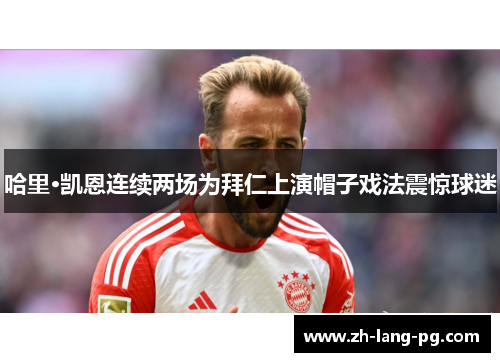 哈里·凯恩连续两场为拜仁上演帽子戏法震惊球迷 哈里·凯恩连续两场为拜仁上演帽子戏法震惊球迷