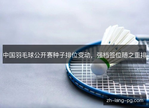 中国羽毛球公开赛种子排位变动，强档签位随之重排